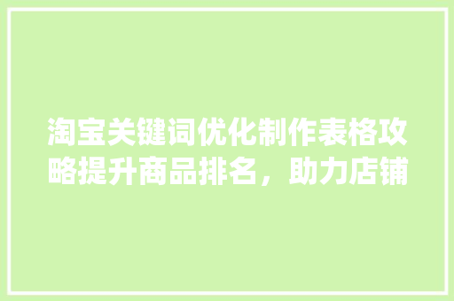 淘宝关键词优化制作表格攻略提升商品排名，助力店铺发展_淘宝关键词优化制作表格