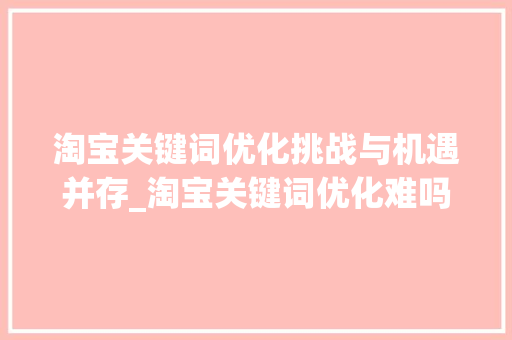 淘宝关键词优化挑战与机遇并存_淘宝关键词优化难吗