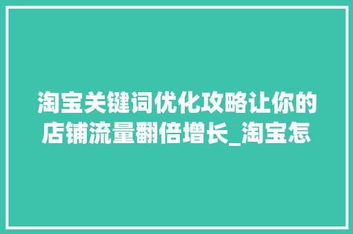 淘宝关键词优化攻略让你的店铺流量翻倍增长_淘宝怎么优化关键词流量