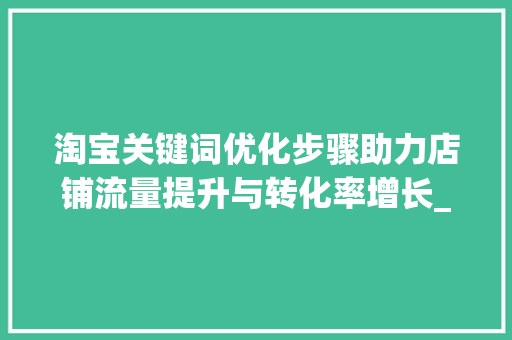 淘宝关键词优化步骤助力店铺流量提升与转化率增长_淘宝关键词优化的措施