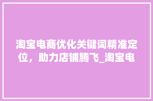 淘宝电商优化关键词精准定位，助力店铺腾飞_淘宝电商优化关键词
