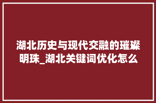 湖北历史与现代交融的璀璨明珠_湖北关键词优化怎么装