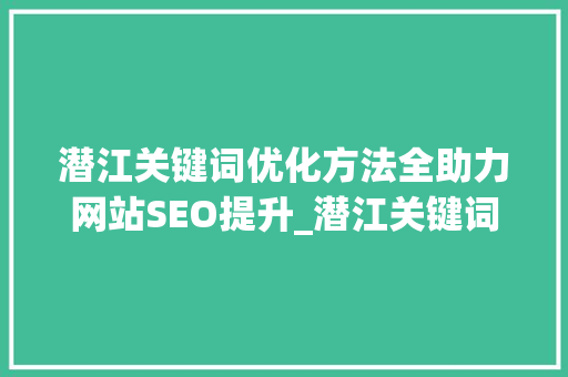 潜江关键词优化方法全助力网站SEO提升_潜江关键词优化方法