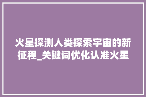 火星探测人类探索宇宙的新征程_关键词优化认准火星下拉