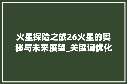 火星探险之旅26火星的奥秘与未来展望_关键词优化询问26火星