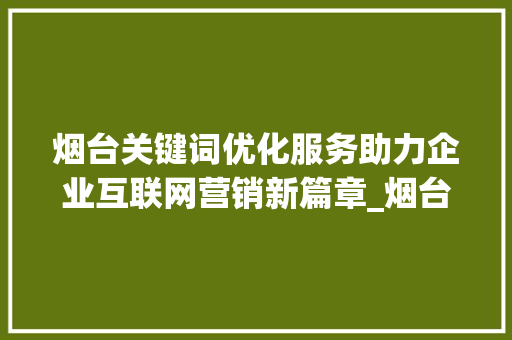 烟台关键词优化服务助力企业互联网营销新篇章_烟台关键词优化服务