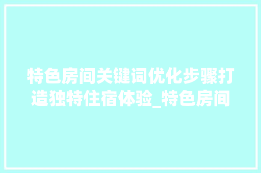 特色房间关键词优化步骤打造独特住宿体验_特色房间关键词优化方法