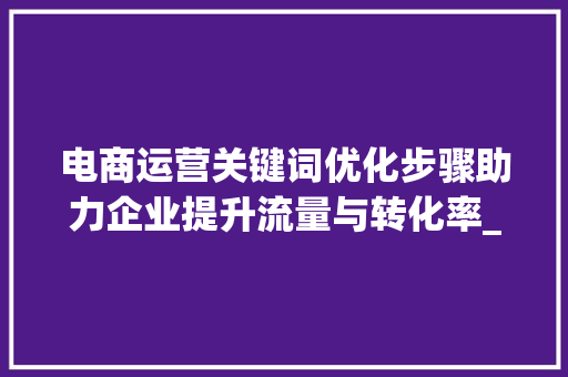 电商运营关键词优化步骤助力企业提升流量与转化率_电商运营优化关键词
