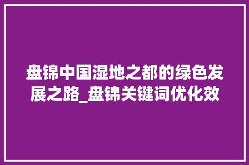 盘锦中国湿地之都的绿色发展之路_盘锦关键词优化效果
