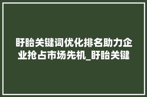 盱眙关键词优化排名助力企业抢占市场先机_盱眙关键词优化排名厂家