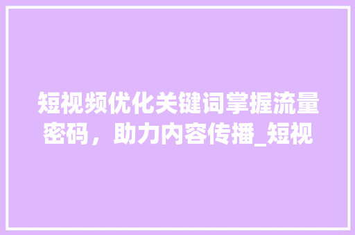 短视频优化关键词掌握流量密码，助力内容传播_短视频优化关键词