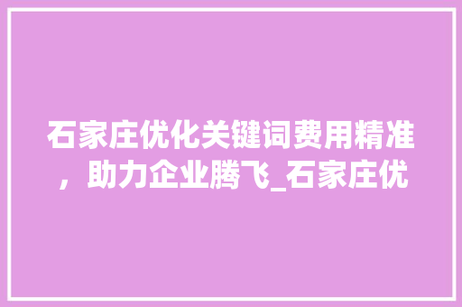 石家庄优化关键词费用精准，助力企业腾飞_石家庄优化关键词费用