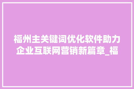 福州主关键词优化软件助力企业互联网营销新篇章_福州主关键词优化软件