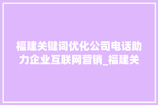 福建关键词优化公司电话助力企业互联网营销_福建关键词优化公司电话