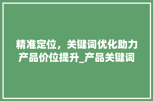 精准定位，关键词优化助力产品价位提升_产品关键词优化价位