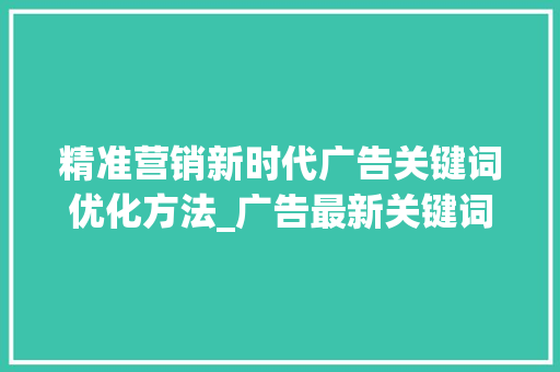 精准营销新时代广告关键词优化方法_广告最新关键词优化方法