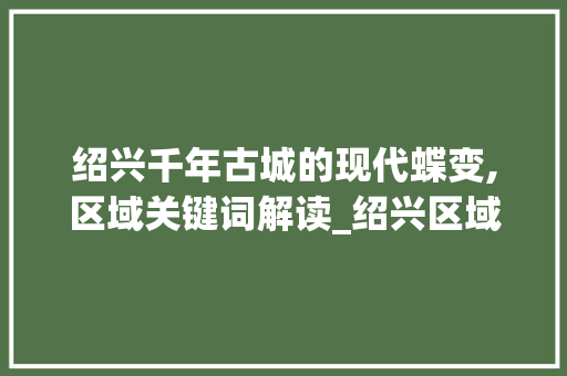 绍兴千年古城的现代蝶变,区域关键词解读_绍兴区域关键词优化