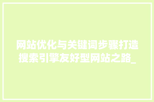 网站优化与关键词步骤打造搜索引擎友好型网站之路_简述网站优化和关键词