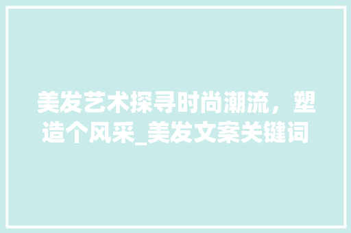 美发艺术探寻时尚潮流，塑造个风采_美发文案关键词优化