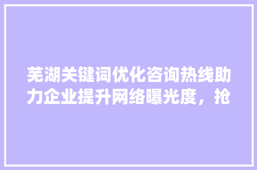 芜湖关键词优化咨询热线助力企业提升网络曝光度，抢占市场先机_芜湖关键词优化咨询热线