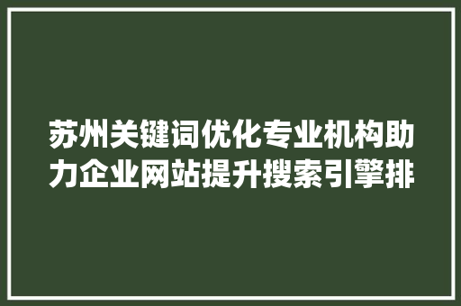 苏州关键词优化专业机构助力企业网站提升搜索引擎排名_苏州关键词优化找哪家