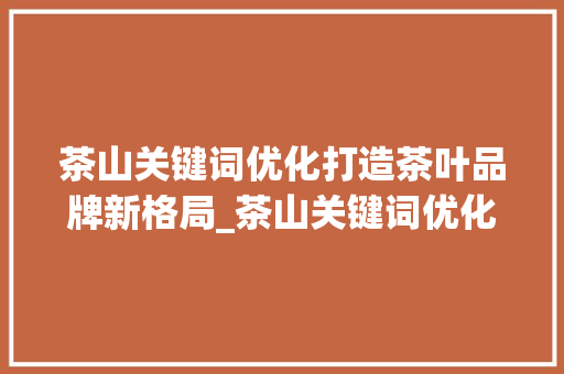 茶山关键词优化打造茶叶品牌新格局_茶山关键词优化公司  第1张