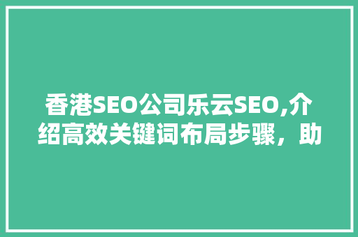 香港SEO公司乐云SEO,介绍高效关键词布局步骤，助力企业网络营销