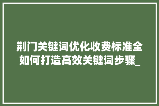 荆门关键词优化收费标准全如何打造高效关键词步骤_荆门关键词优化收费标准
