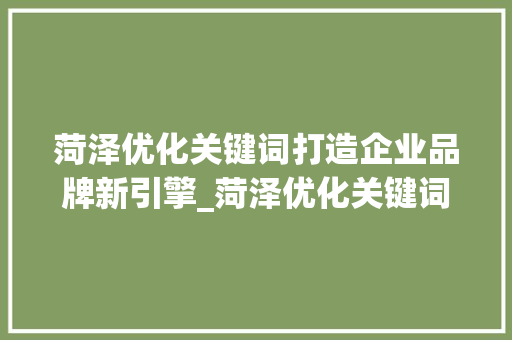 菏泽优化关键词打造企业品牌新引擎_菏泽优化关键词公司