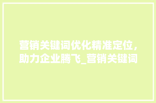 营销关键词优化精准定位，助力企业腾飞_营销关键词优化选择方法