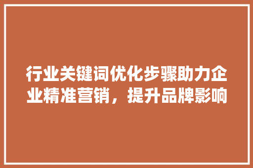行业关键词优化步骤助力企业精准营销，提升品牌影响力_相关行业关键词优化方法