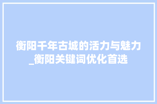 衡阳千年古城的活力与魅力_衡阳关键词优化首选