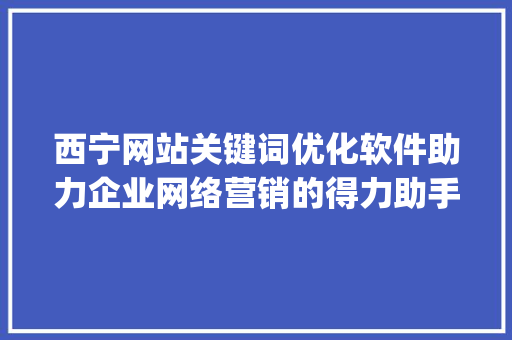 西宁网站关键词优化软件助力企业网络营销的得力助手_西宁网站关键词优化软件