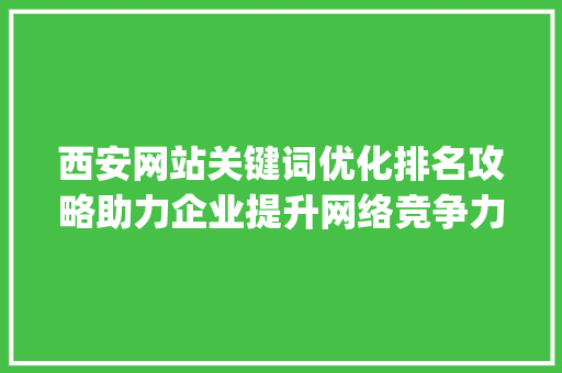 西安网站关键词优化排名攻略助力企业提升网络竞争力_西安网站关键词优化排名