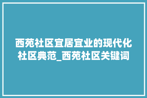 西苑社区宜居宜业的现代化社区典范_西苑社区关键词优化