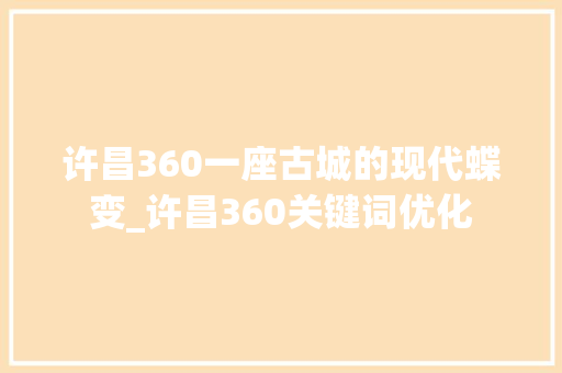 许昌360一座古城的现代蝶变_许昌360关键词优化