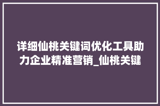 详细仙桃关键词优化工具助力企业精准营销_仙桃关键词优化工具