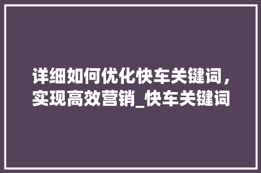 详细如何优化快车关键词，实现高效营销_快车关键词该怎么优化