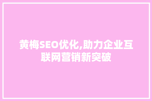 黄梅SEO优化,助力企业互联网营销新突破