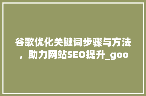 谷歌优化关键词步骤与方法，助力网站SEO提升_google优化关键词扩展