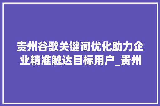贵州谷歌关键词优化助力企业精准触达目标用户_贵州谷歌关键词优化