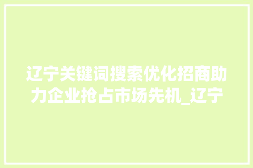 辽宁关键词搜索优化招商助力企业抢占市场先机_辽宁关键词搜索优化招商