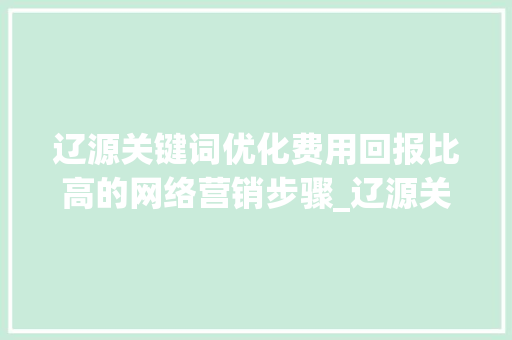 辽源关键词优化费用回报比高的网络营销步骤_辽源关键词优化费用