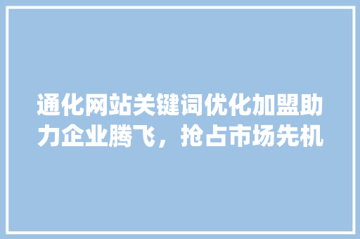 通化网站关键词优化加盟助力企业腾飞，抢占市场先机_通化网站关键词优化加盟