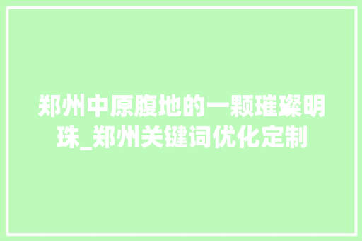郑州中原腹地的一颗璀璨明珠_郑州关键词优化定制