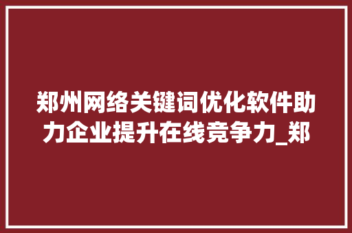 郑州网络关键词优化软件助力企业提升在线竞争力_郑州网络关键词优化软件