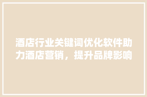 酒店行业关键词优化软件助力酒店营销，提升品牌影响力_酒店行业关键词优化软件  第1张