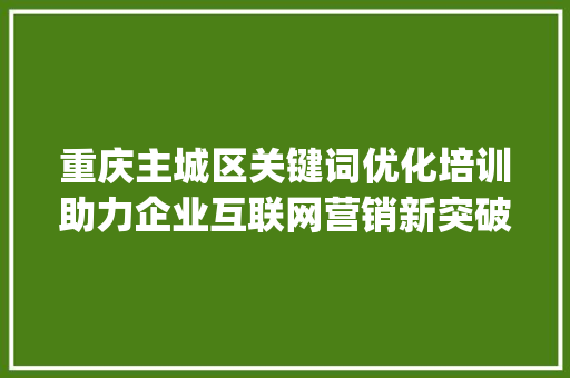 重庆主城区关键词优化培训助力企业互联网营销新突破_重庆主关键词优化培训