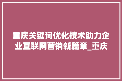 重庆关键词优化技术助力企业互联网营销新篇章_重庆关键词优化技术