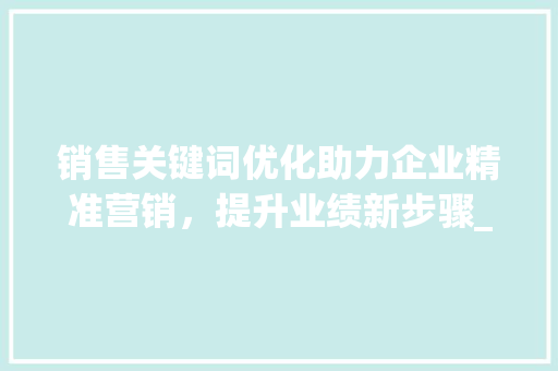 销售关键词优化助力企业精准营销，提升业绩新步骤_销售关键词优化推荐方法